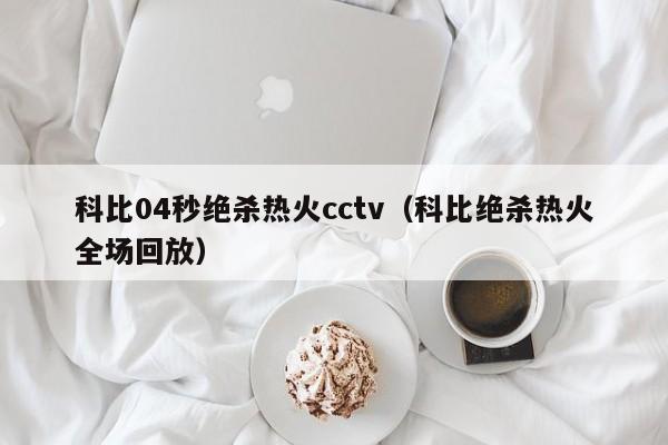 科比04秒绝杀热火cctv（科比绝杀热火全场回放）