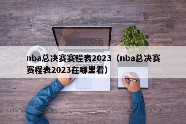 nba总决赛赛程表2023（nba总决赛赛程表2023在哪里看）