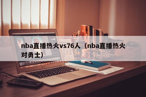 nba直播热火vs76人（nba直播热火对勇士）