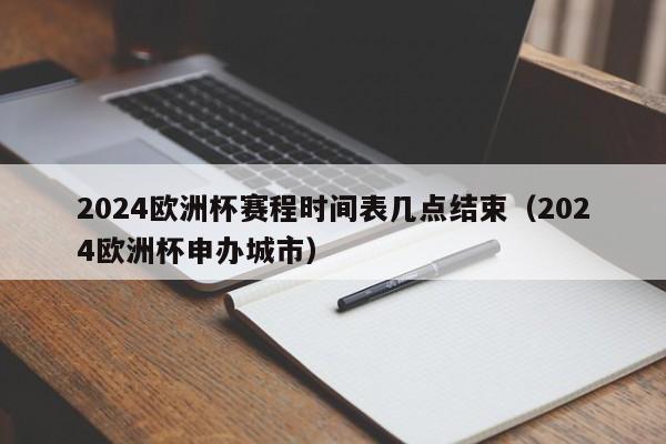 2024欧洲杯赛程时间表几点结束（2024欧洲杯申办城市）