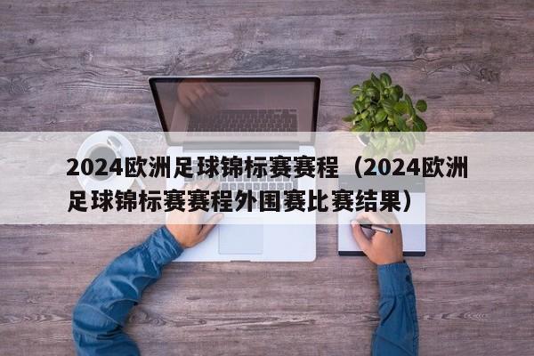 2024欧洲足球锦标赛赛程（2024欧洲足球锦标赛赛程外围赛比赛结果）