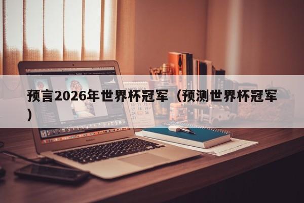 预言2026年世界杯冠军（预测世界杯冠军）