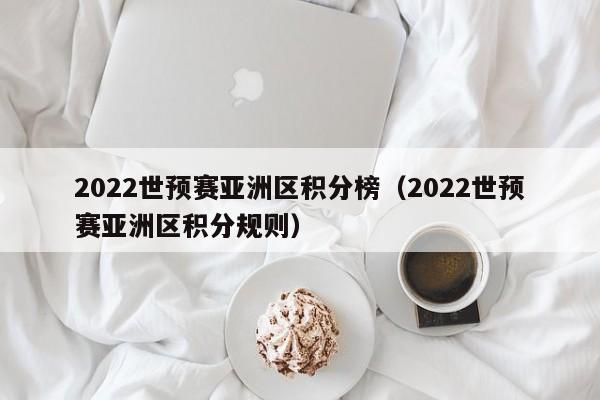 2022世预赛亚洲区积分榜（2022世预赛亚洲区积分规则）