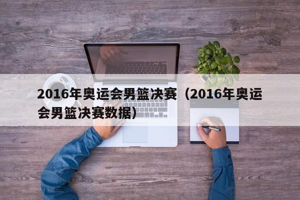 2016年奥运会男篮决赛（2016年奥运会男篮决赛数据）