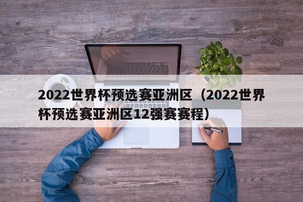 2022世界杯预选赛亚洲区（2022世界杯预选赛亚洲区12强赛赛程）