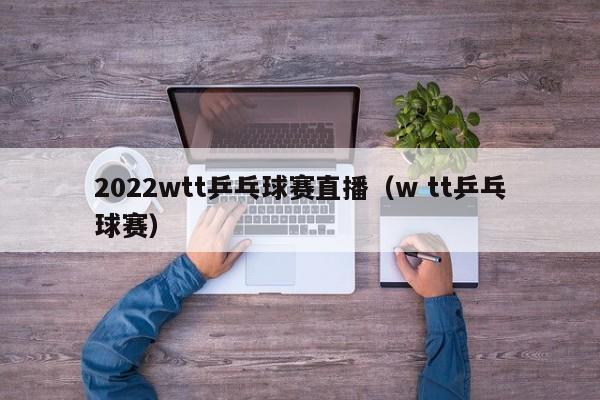 2022wtt乒乓球赛直播（w tt乒乓球赛）