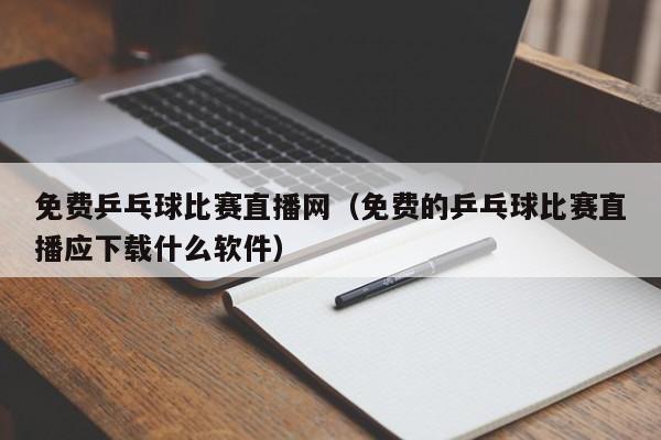 免费乒乓球比赛直播网（免费的乒乓球比赛直播应下载什么软件）