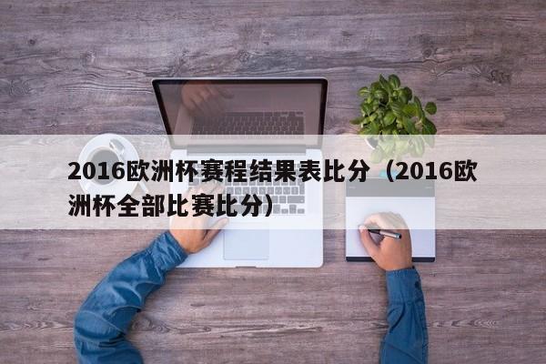 2016欧洲杯赛程结果表比分（2016欧洲杯全部比赛比分）