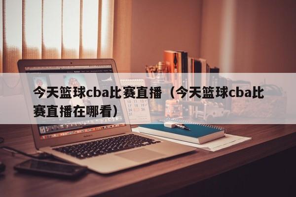 今天篮球cba比赛直播（今天篮球cba比赛直播在哪看）