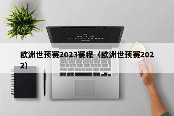 欧洲世预赛2023赛程（欧洲世预赛2022）