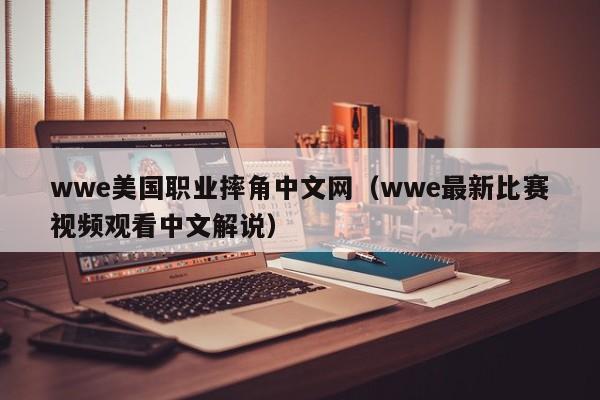 wwe美国职业摔角中文网（wwe最新比赛视频观看中文解说）