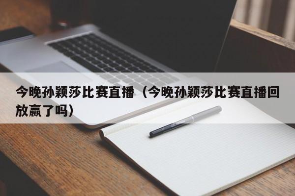 今晚孙颖莎比赛直播（今晚孙颖莎比赛直播回放赢了吗）