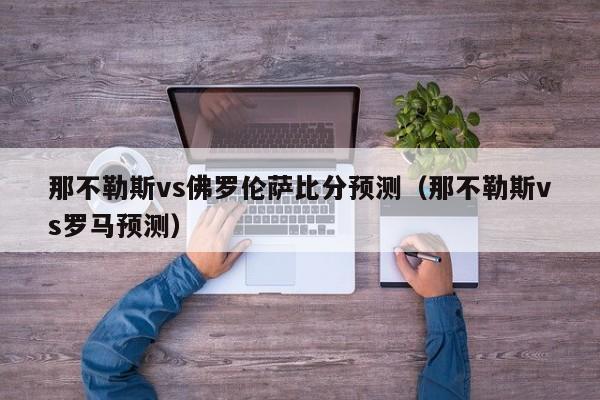 那不勒斯vs佛罗伦萨比分预测（那不勒斯vs罗马预测）