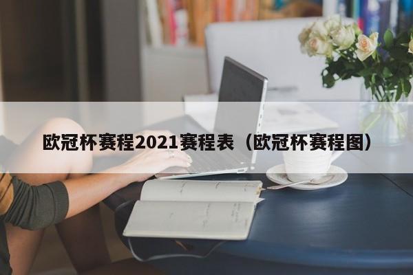 欧冠杯赛程2021赛程表（欧冠杯赛程图）