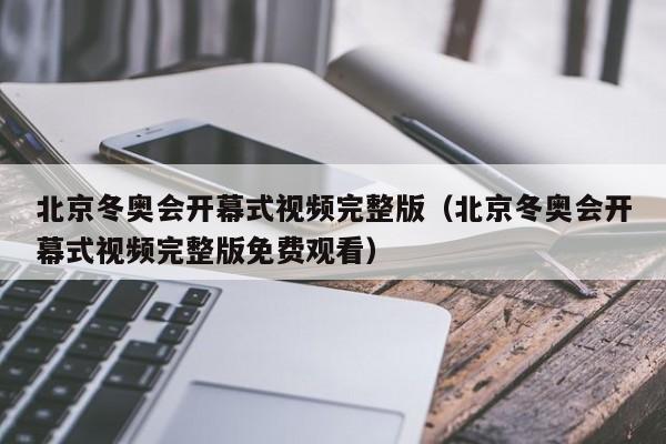 北京冬奥会开幕式视频完整版（北京冬奥会开幕式视频完整版免费观看）