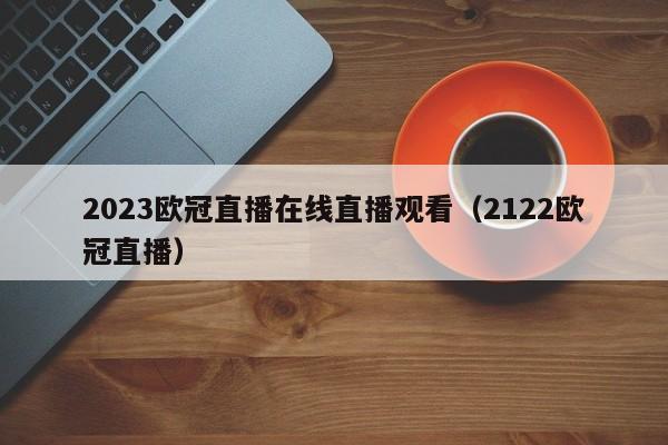 2023欧冠直播在线直播观看（2122欧冠直播）