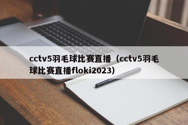 cctv5羽毛球比赛直播（cctv5羽毛球比赛直播floki2023）