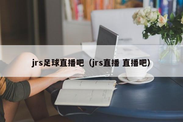 jrs足球直播吧（jrs直播 直播吧）