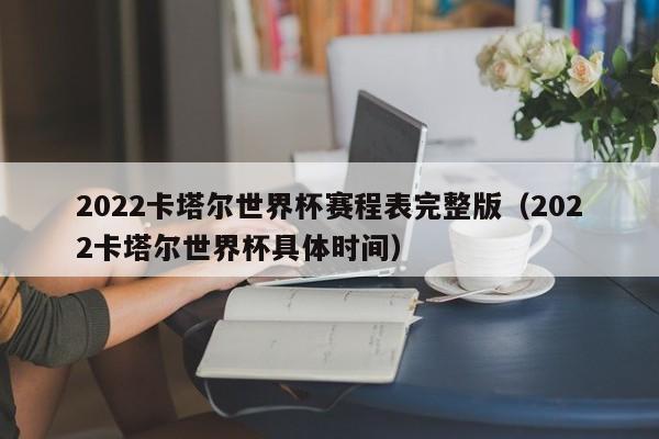 2022卡塔尔世界杯赛程表完整版（2022卡塔尔世界杯具体时间）