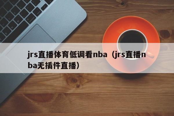 jrs直播体育低调看nba（jrs直播nba无插件直播）