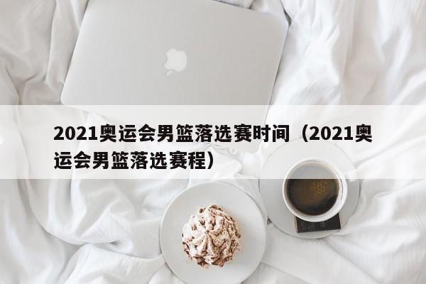 2021奥运会男篮落选赛时间（2021奥运会男篮落选赛程）