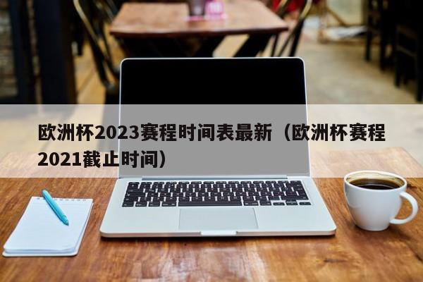 欧洲杯2023赛程时间表最新（欧洲杯赛程2021截止时间）