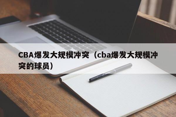 CBA爆发大规模冲突（cba爆发大规模冲突的球员）