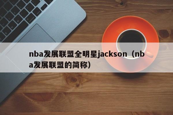 nba发展联盟全明星jackson（nba发展联盟的简称）