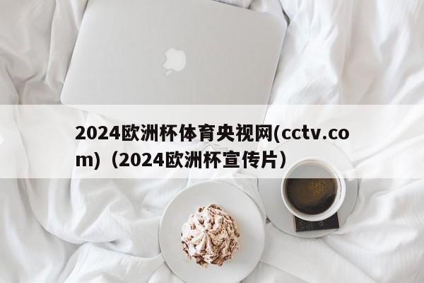 2024欧洲杯体育央视网(cctv.com)（2024欧洲杯宣传片）